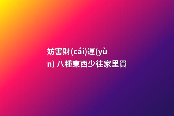 妨害財(cái)運(yùn) 八種東西少往家里買